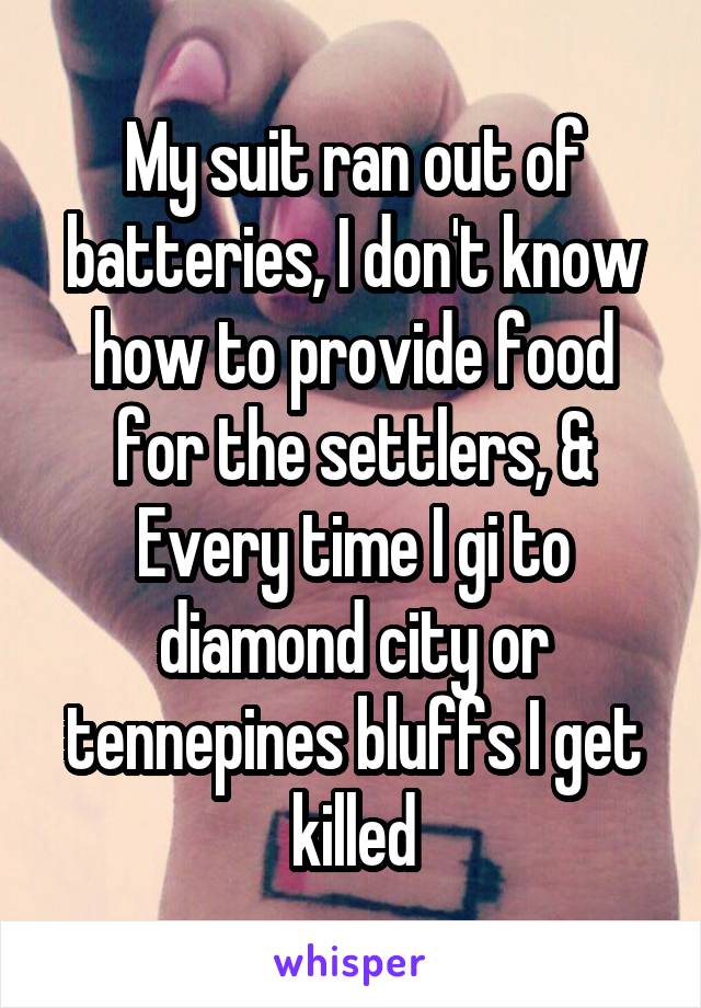 My suit ran out of batteries, I don't know how to provide food for the settlers, & Every time I gi to diamond city or tennepines bluffs I get killed