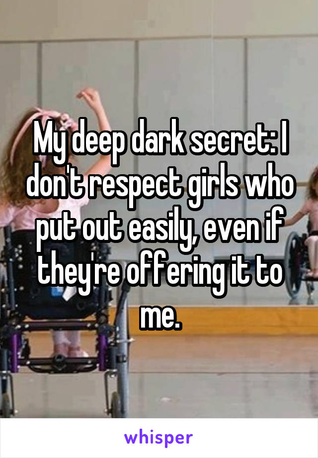 My deep dark secret: I don't respect girls who put out easily, even if they're offering it to me.