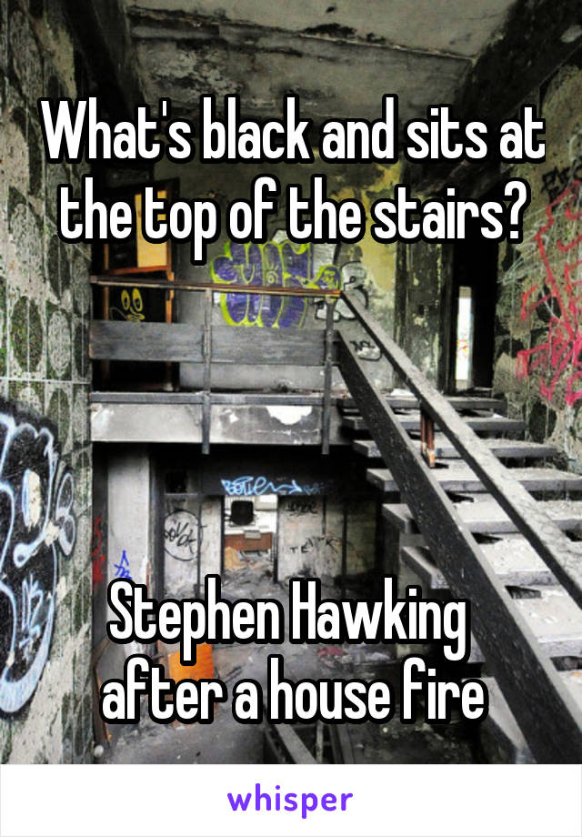 What's black and sits at the top of the stairs?




Stephen Hawking  after a house fire