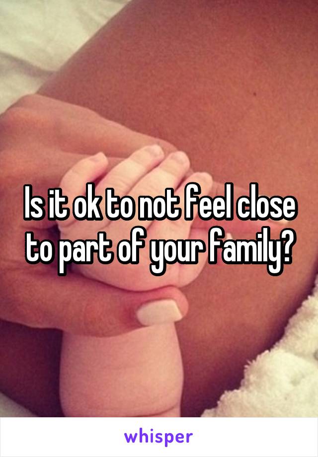 Is it ok to not feel close to part of your family?