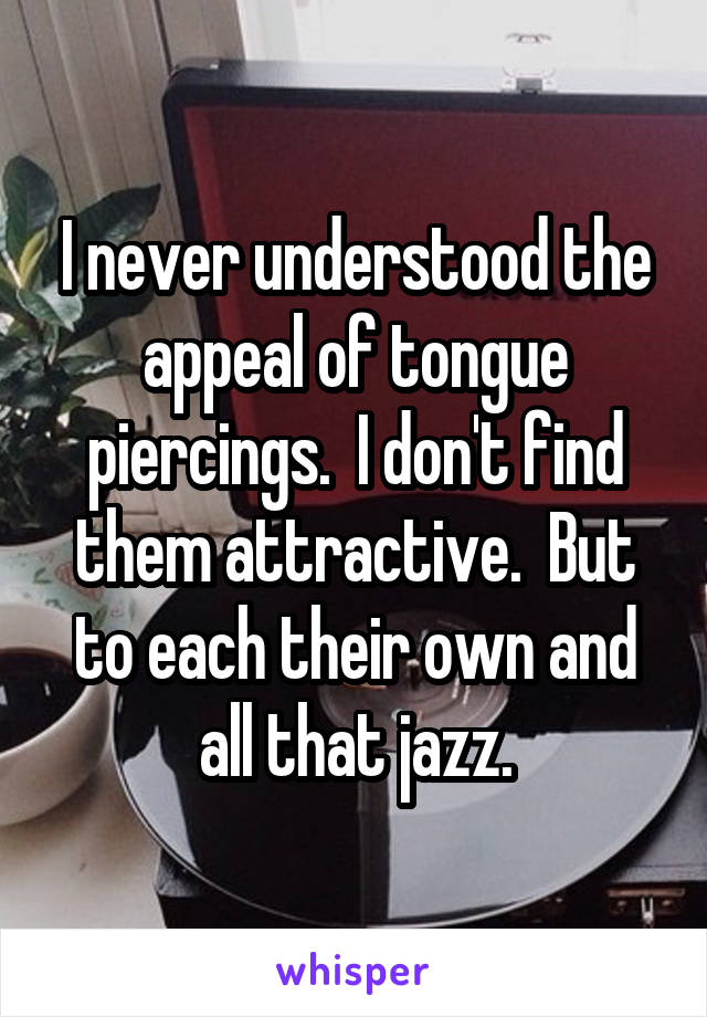 I never understood the appeal of tongue piercings.  I don't find them attractive.  But to each their own and all that jazz.