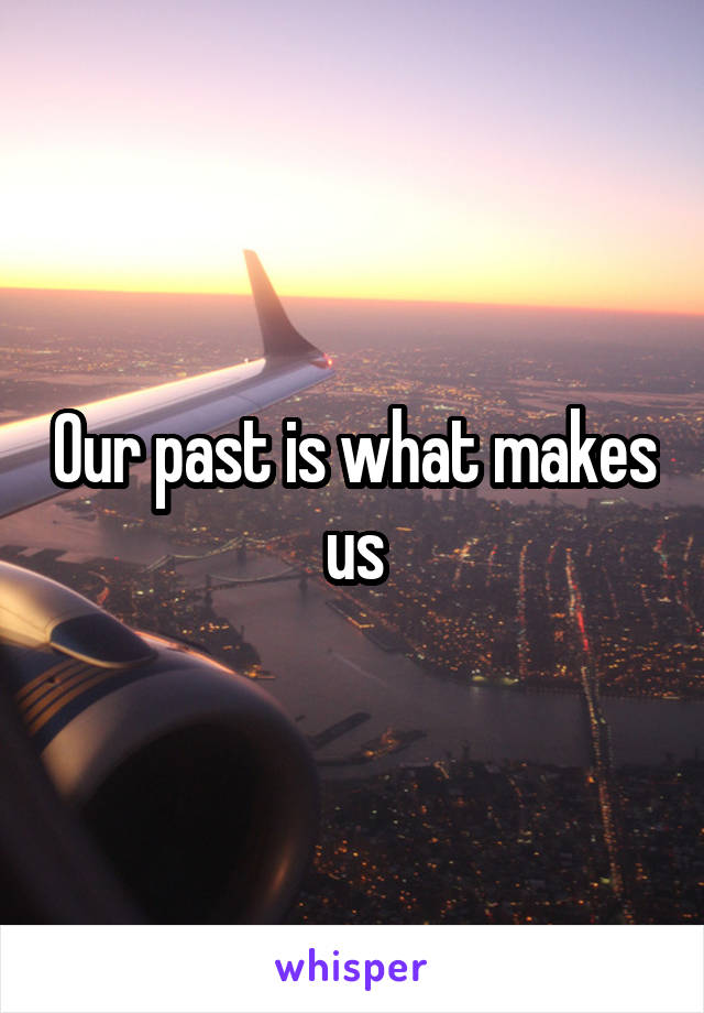 Our past is what makes us