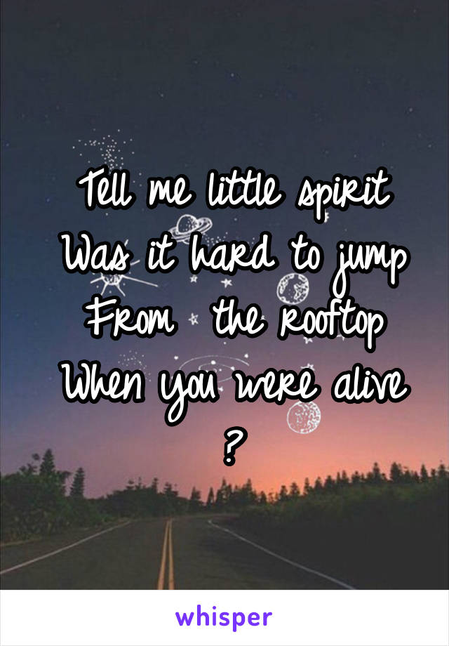 Tell me little spirit
Was it hard to jump
From  the rooftop
When you were alive ?