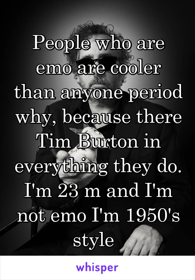 People who are emo are cooler than anyone period why, because there Tim Burton in everything they do. I'm 23 m and I'm not emo I'm 1950's style  