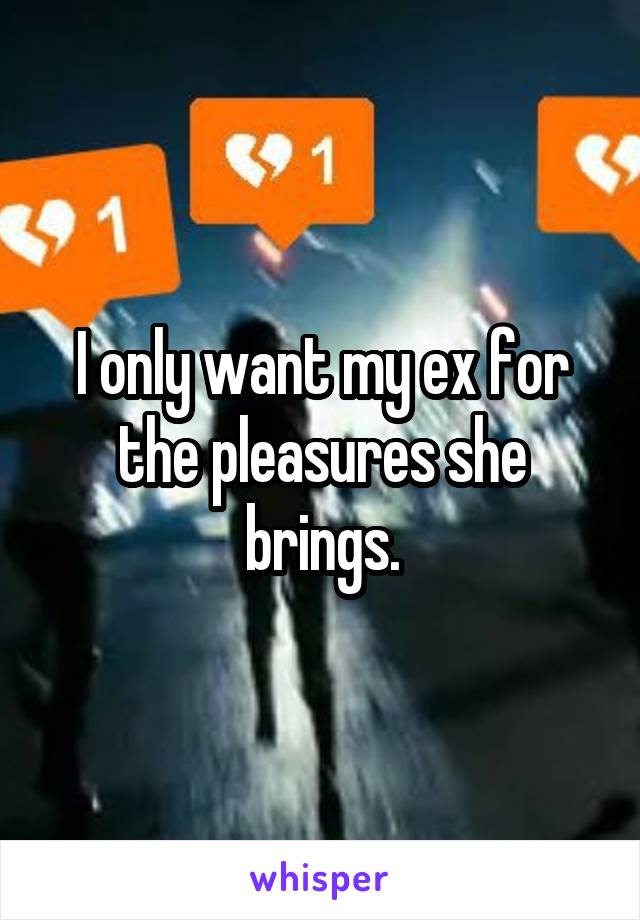 I only want my ex for the pleasures she brings.