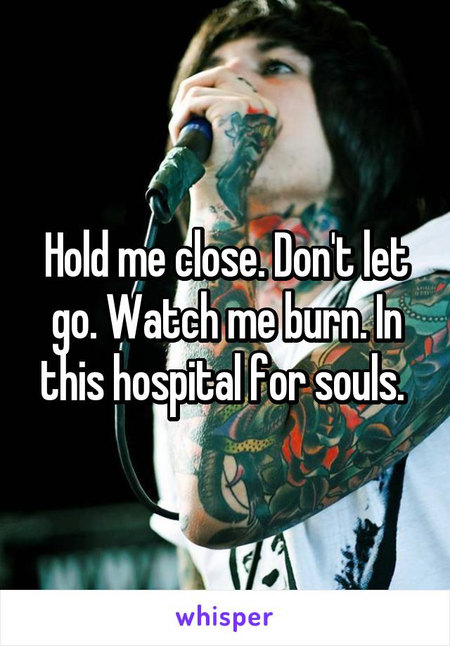 Hold me close. Don't let go. Watch me burn. In this hospital for souls. 