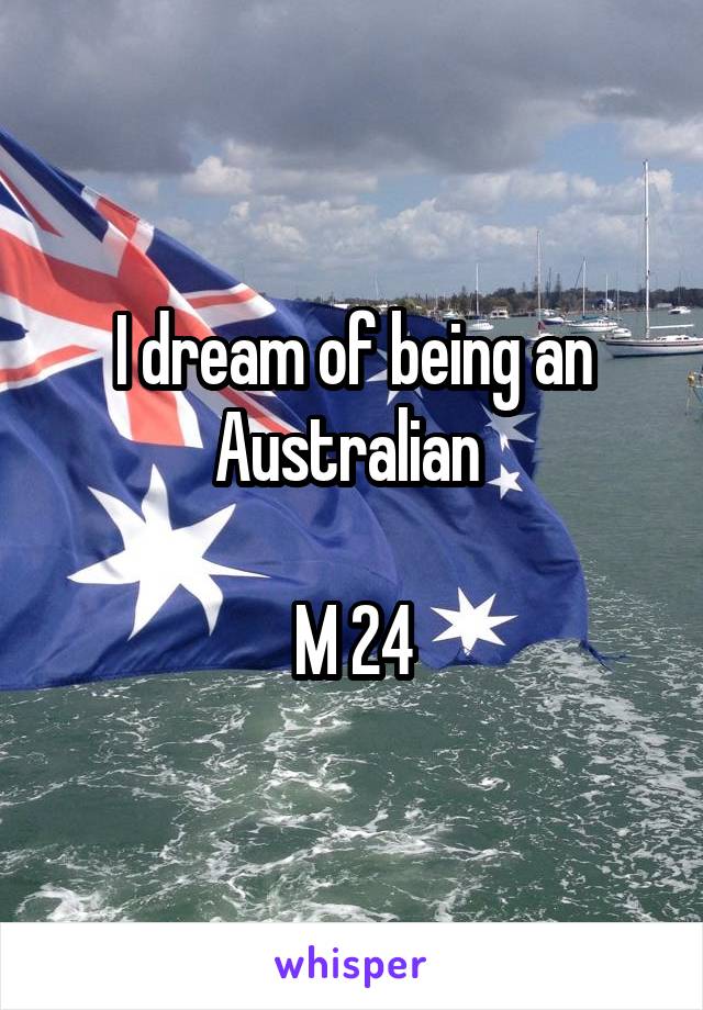 I dream of being an Australian 

M 24