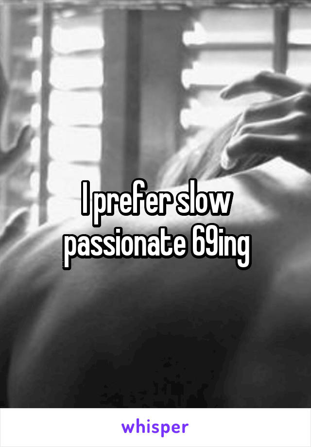 I prefer slow passionate 69ing