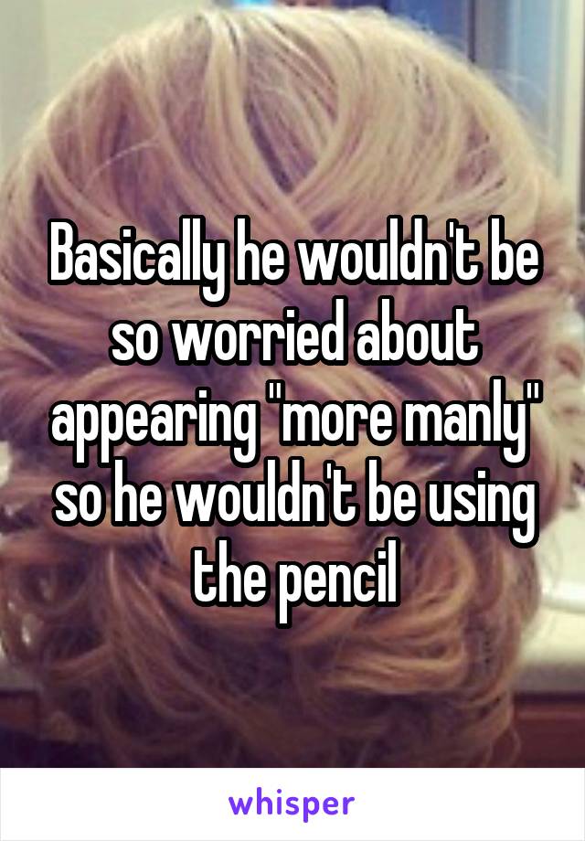 Basically he wouldn't be so worried about appearing "more manly" so he wouldn't be using the pencil