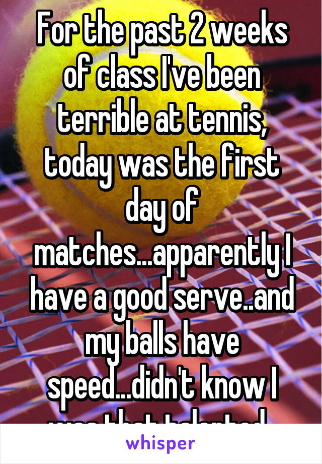 For the past 2 weeks of class I've been terrible at tennis, today was the first day of matches...apparently I have a good serve..and my balls have speed...didn't know I was that talented. 