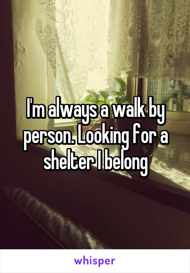 I'm always a walk by person. Looking for a shelter I belong