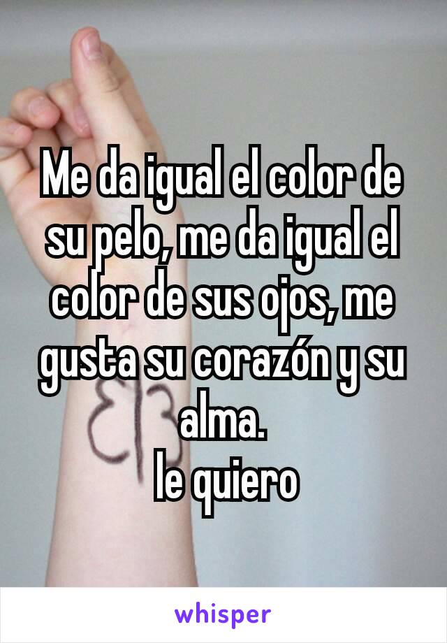 Me da igual el color de su pelo, me da igual el color de sus ojos, me gusta su corazón y su alma.
 le quiero