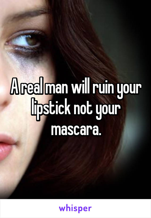 A real man will ruin your lipstick not your mascara.