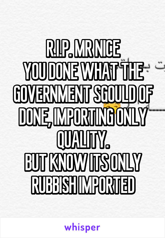 R.I.P. MR NICE
YOU DONE WHAT THE GOVERNMENT SGOULD OF DONE, IMPORTING ONLY QUALITY.
BUT KNOW ITS ONLY RUBBISH IMPORTED