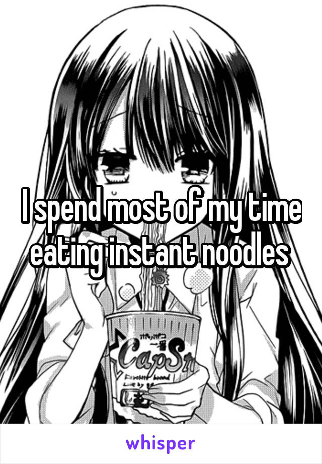 I spend most of my time eating instant noodles 