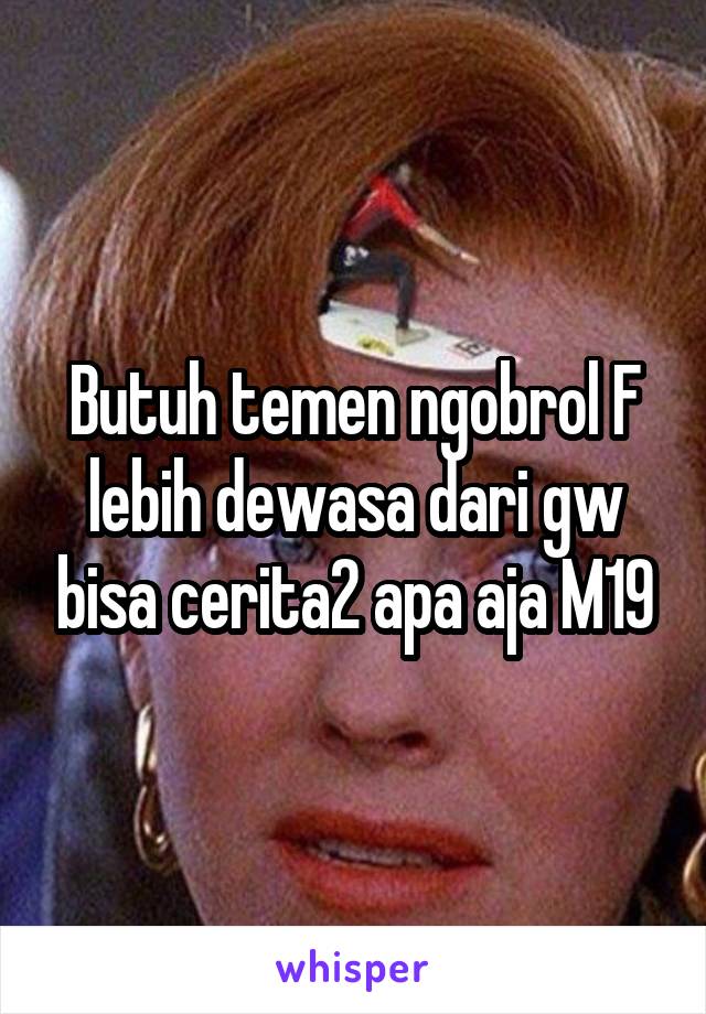 Butuh temen ngobrol F lebih dewasa dari gw bisa cerita2 apa aja M19