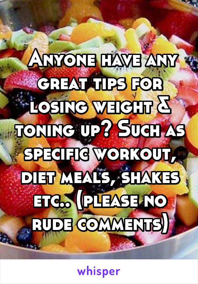  Anyone have any great tips for losing weight & toning up? Such as specific workout, diet meals, shakes etc.. (please no rude comments)