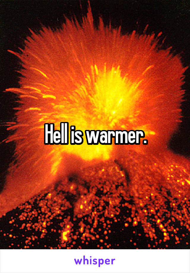 Hell is warmer.