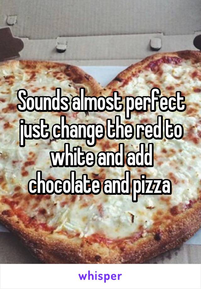 Sounds almost perfect just change the red to white and add chocolate and pizza 