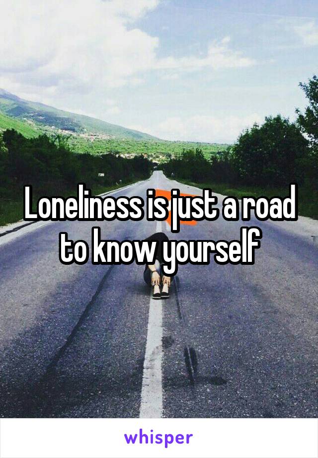 Loneliness is just a road to know yourself