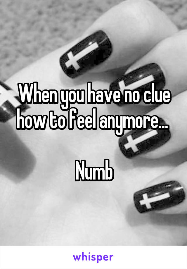 When you have no clue how to feel anymore... 

Numb