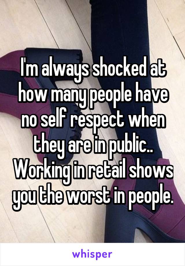 I'm always shocked at how many people have no self respect when they are in public.. Working in retail shows you the worst in people.