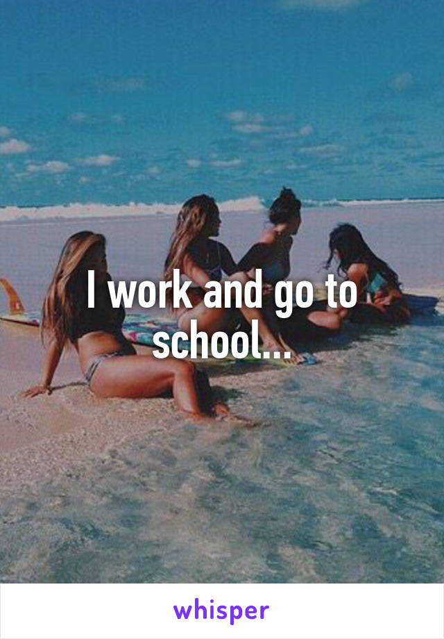 I work and go to school...