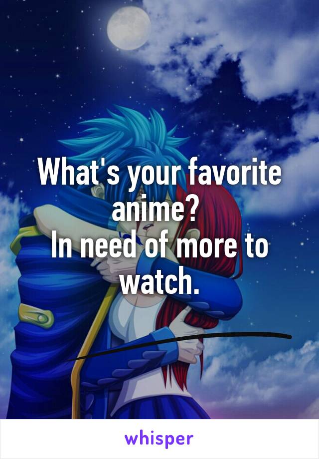 What's your favorite anime? 
In need of more to watch.