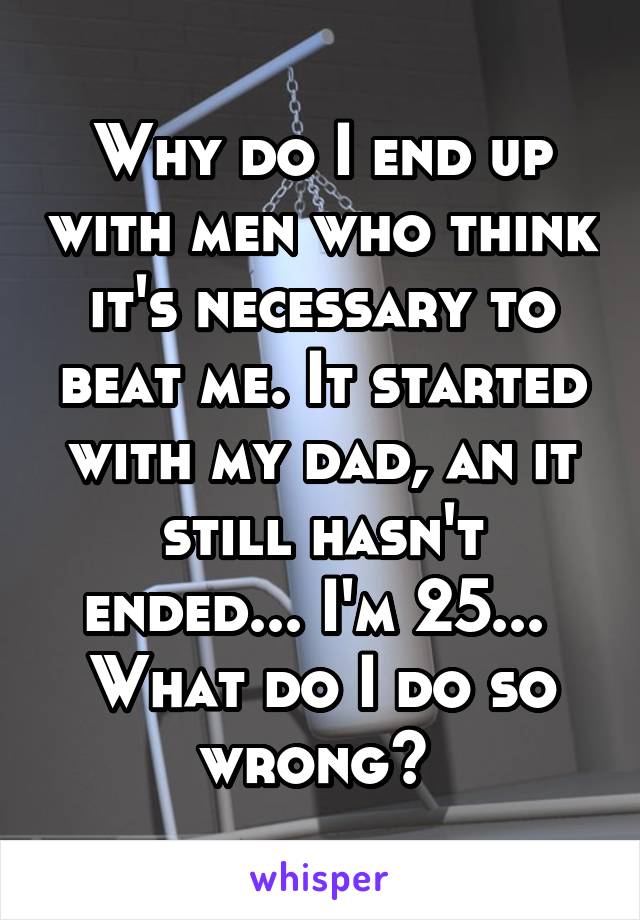 Why do I end up with men who think it's necessary to beat me. It started with my dad, an it still hasn't ended... I'm 25... 
What do I do so wrong? 