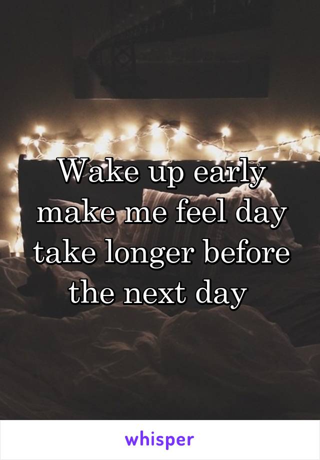 Wake up early make me feel day take longer before the next day 