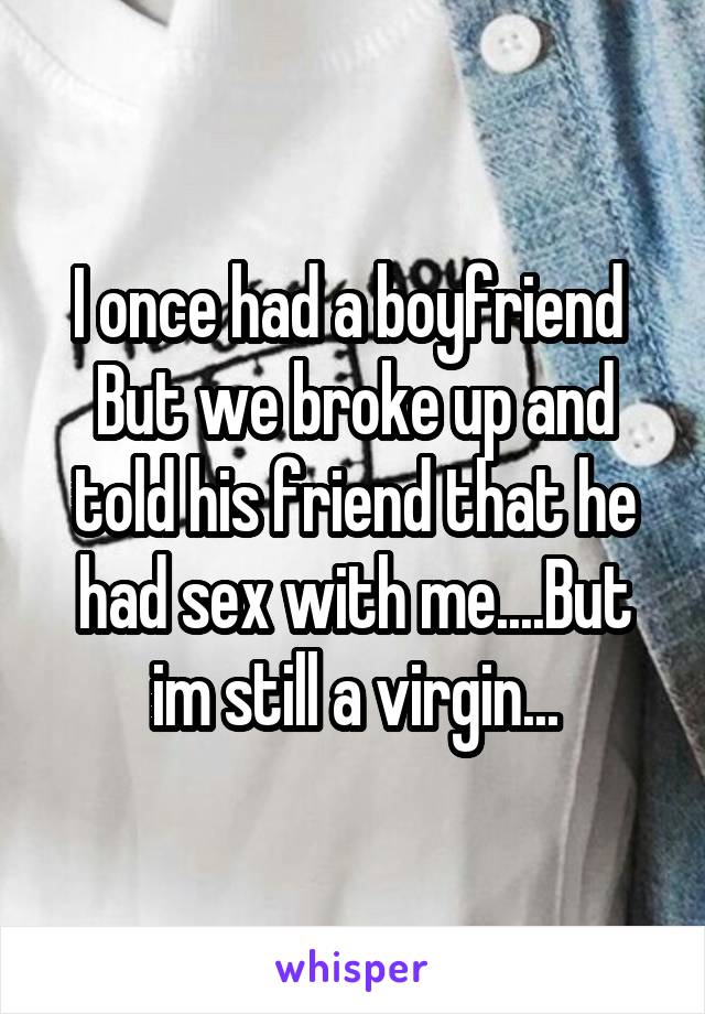 I once had a boyfriend 
But we broke up and told his friend that he had sex with me....But im still a virgin...