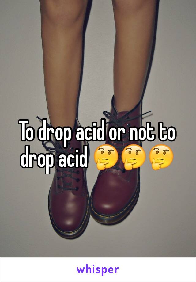 To drop acid or not to drop acid 🤔🤔🤔