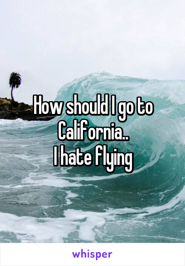 How should I go to California..
I hate flying