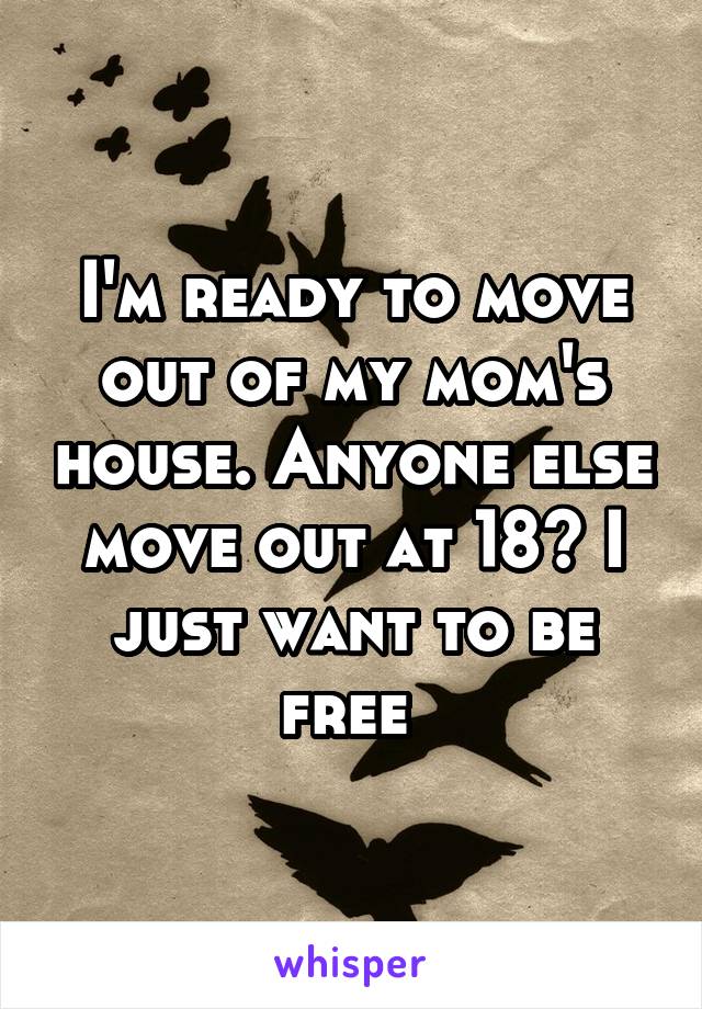 I'm ready to move out of my mom's house. Anyone else move out at 18? I just want to be free 