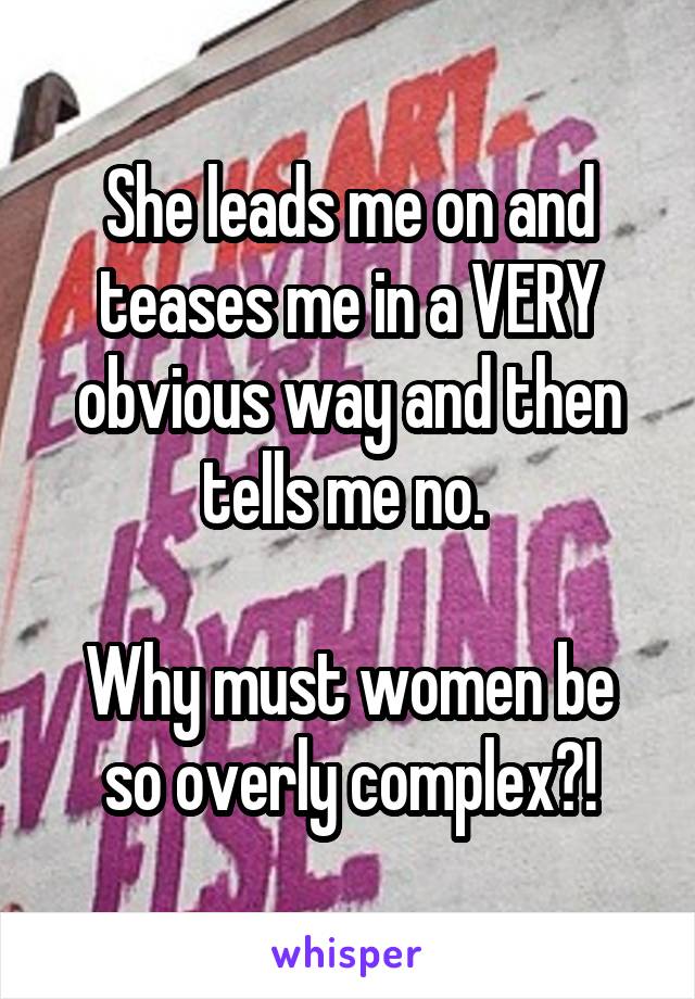 She leads me on and teases me in a VERY obvious way and then tells me no. 

Why must women be so overly complex?!