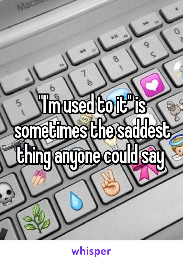 "I'm used to it" is sometimes the saddest thing anyone could say 