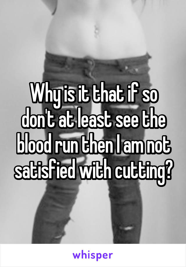 Why is it that if so don't at least see the blood run then I am not satisfied with cutting?