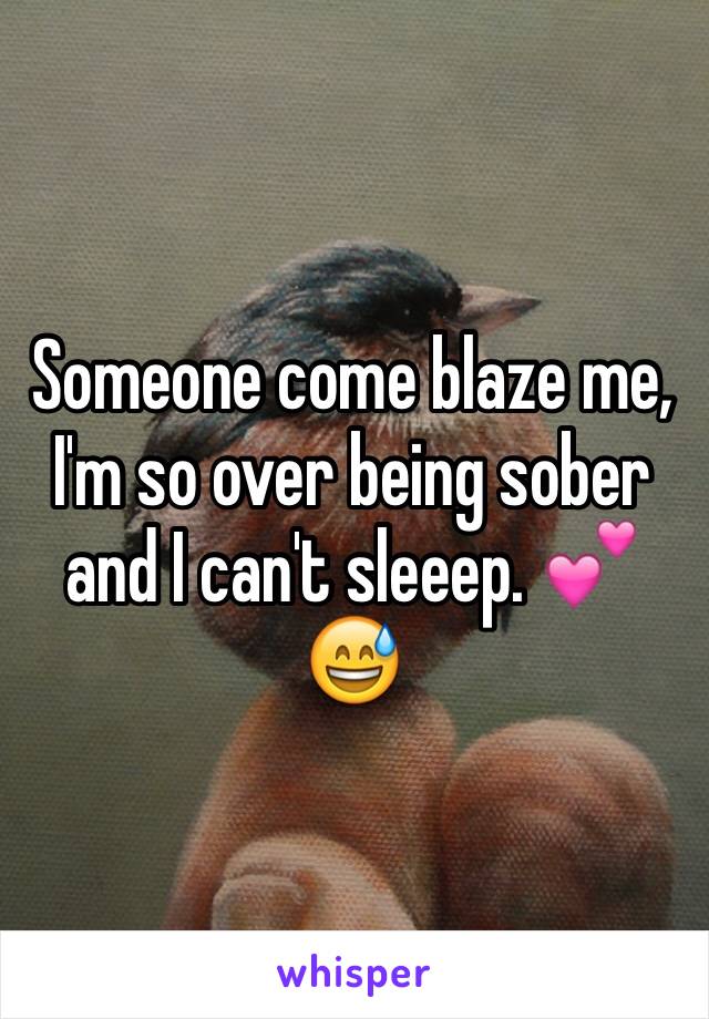 Someone come blaze me, I'm so over being sober and I can't sleeep. 💕😅