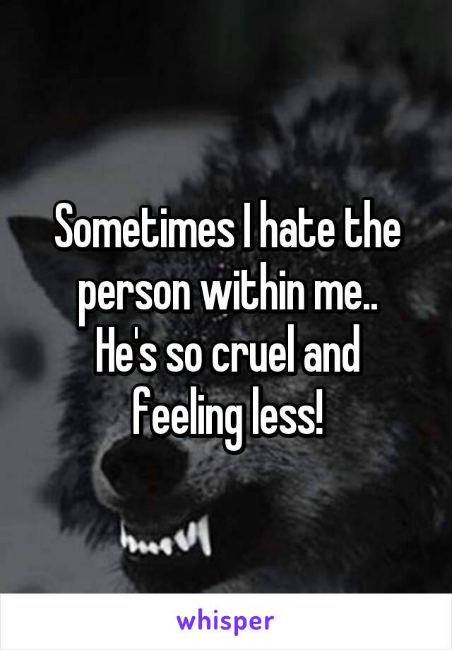 Sometimes I hate the person within me..
He's so cruel and feeling less!