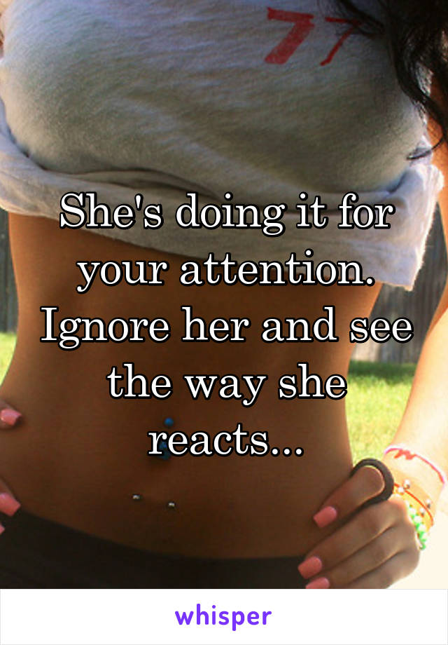 She's doing it for your attention. Ignore her and see the way she reacts...