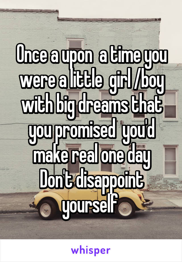 Once a upon  a time you were a little  girl /boy with big dreams that you promised  you'd make real one day
Don't disappoint yourself 