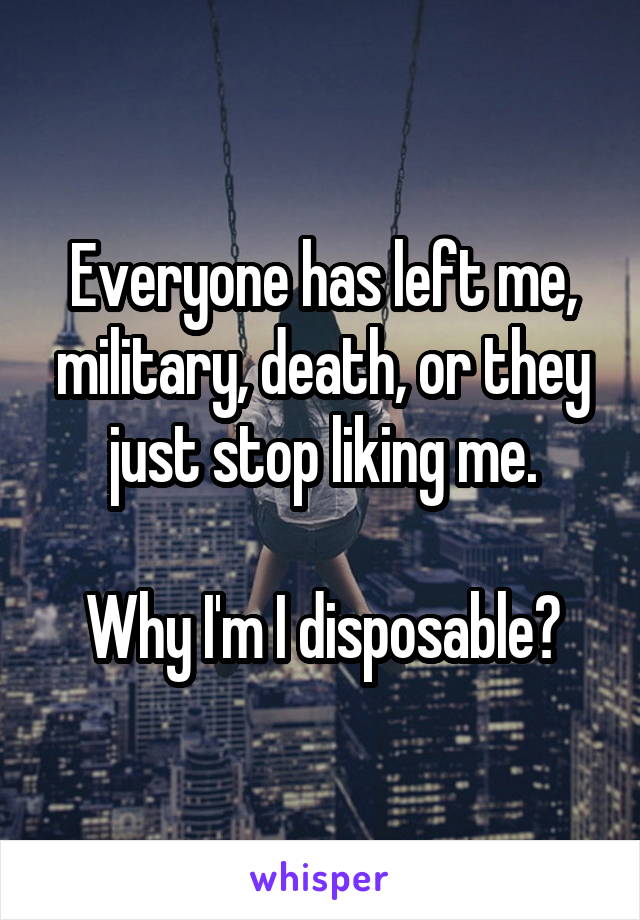 Everyone has left me, military, death, or they just stop liking me.

Why I'm I disposable?