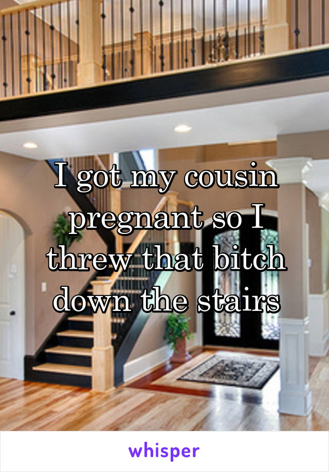 I got my cousin pregnant so I threw that bitch down the stairs