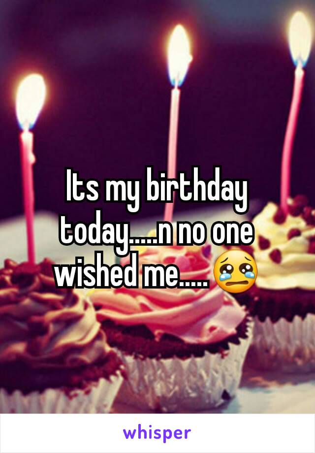 Its my birthday today.....n no one wished me.....😢