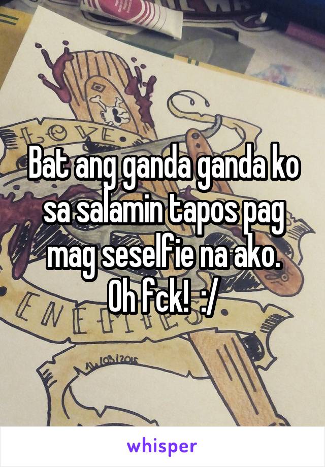 Bat ang ganda ganda ko sa salamin tapos pag mag seselfie na ako.
Oh fck!  :/