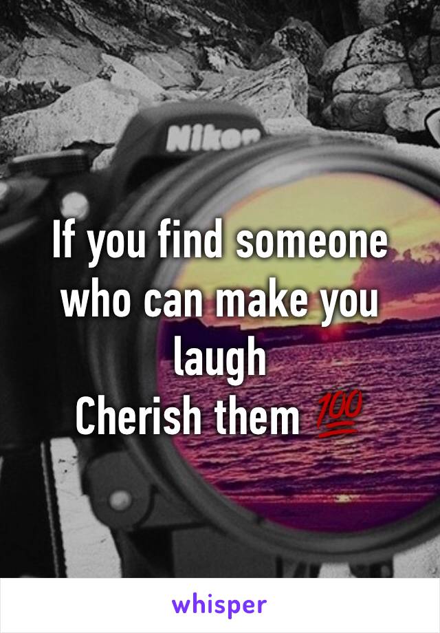 If you find someone who can make you laugh 
Cherish them 💯