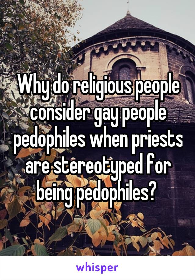 Why do religious people consider gay people pedophiles when priests are stereotyped for being pedophiles? 