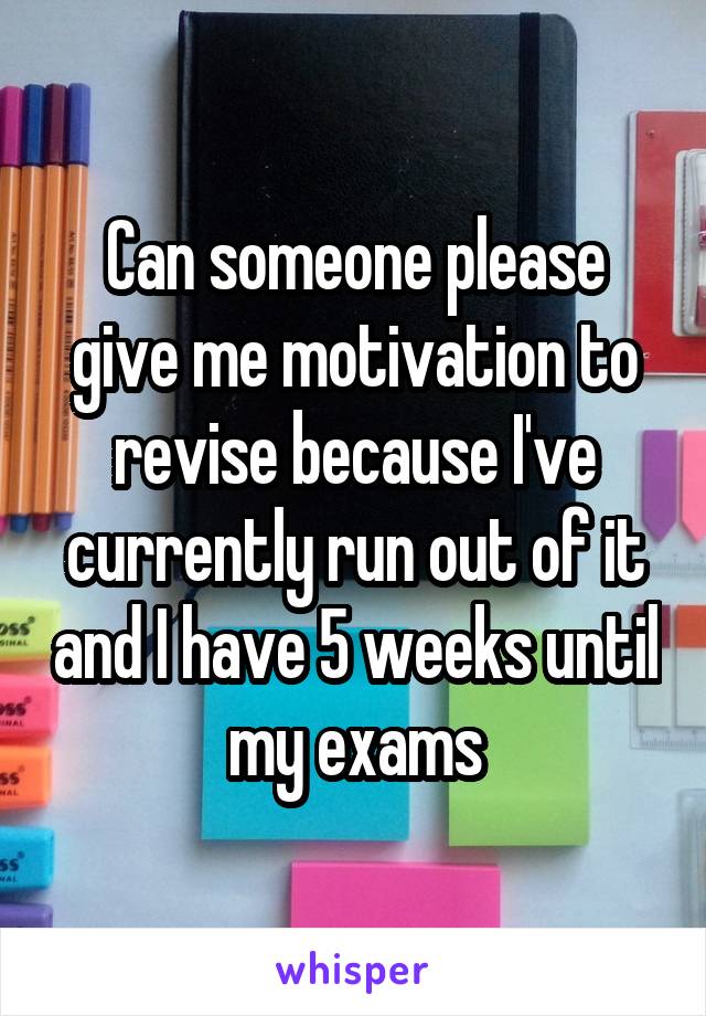 Can someone please give me motivation to revise because I've currently run out of it and I have 5 weeks until my exams