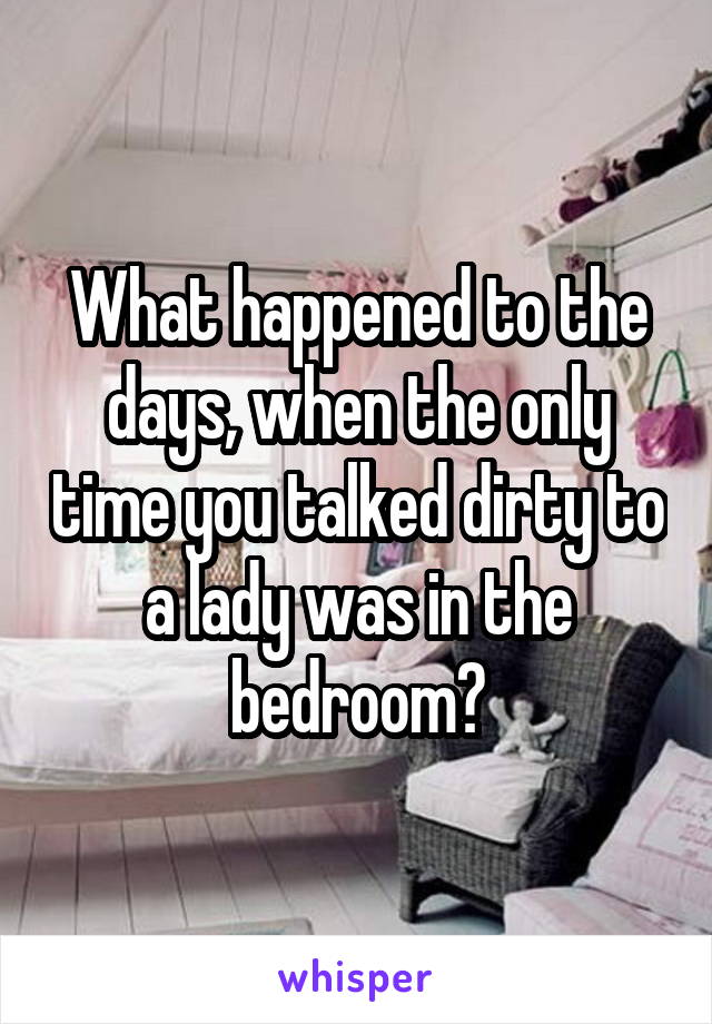 What happened to the days, when the only time you talked dirty to a lady was in the bedroom?