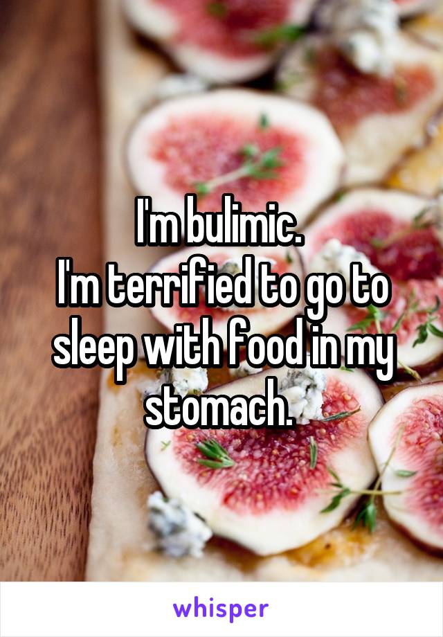 I'm bulimic. 
I'm terrified to go to sleep with food in my stomach. 